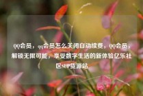 QQ会员，qq会员怎么关闭自动续费，QQ会员，解锁无限可能，享受数字生活的新体验亿乐社区SUP货源站