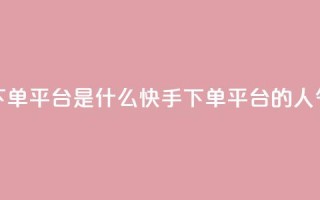 快手人气下单平台是什么(快手下单平台的人气是怎样的)