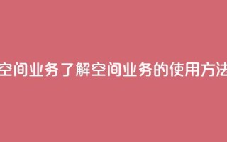qq说说空间业务 - qq说说空间业务:了解qq空间业务的使用方法及优化技巧~