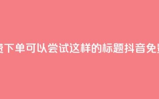 抖音24小时免费下单(可以尝试这样的标题: 抖音免费下单全天候)