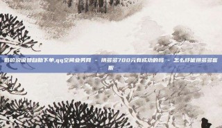 低价说说赞自助下单,qq空间业务网 - 拼多多700元有成功的吗 - 怎么吓唬拼多多客服