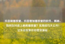 抖音刷播放量，抖音增加播放量的软件，揭秘，如何在抖音上刷高播放量？实用技巧大公开！亿乐社区低价自营货源站