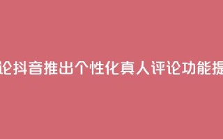 抖音自定义真人评论 - 抖音推出个性化真人评论功能,提升互动体验~