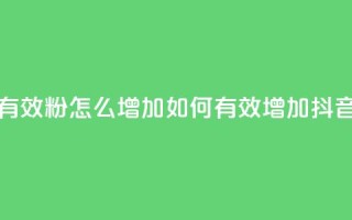 抖音有效粉怎么增加(如何有效增加抖音粉丝)