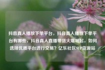 抖音真人播放下单平台，抖音真人播放下单平台有哪些，抖音真人直播带货火爆崛起，如何选择优质平台进行交易？亿乐社区SUP货源站