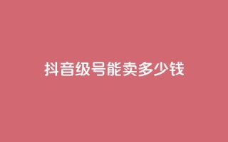 抖音56级号能卖多少钱 - 抖音56级账号的市场价值是多少~