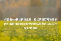 抖音刷1000粉丝网站免费，轻松实现百万粉丝梦想！揭秘抖音刷1000粉丝的网站免费方法亿乐社区SUP货源站