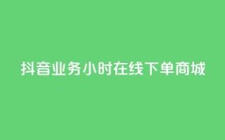 抖音业务24小时在线下单商城 - 抖音24小时在线商城,极速下单,全年无休!