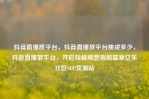 抖音直播放平台，抖音直播放平台抽成多少，抖音直播放平台，开启短视频营销新篇章亿乐社区SUP货源站
