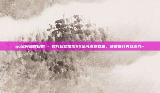 qq空间点赞自助 - 如何自助增加QQ空间点赞数量，快速提升内容曝光~