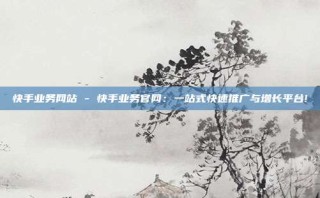 快手业务网站 - 快手业务官网:一站式快速推广与增长平台!