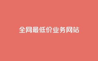全网最低价业务网站 - 全网最优惠价格服务平台揭晓~