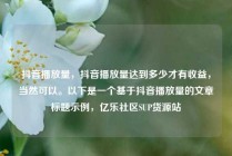抖音播放量，抖音播放量达到多少才有收益，当然可以。以下是一个基于抖音播放量的文章标题示例，亿乐社区SUP货源站