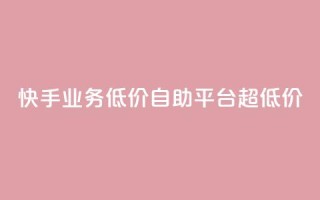 快手业务低价自助平台超低价 - 快手推出超值自助平台,助力低成本业务展开!