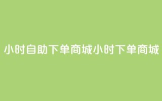24小时自助下单商城app(24小时下单商城app - 自主便捷购物)