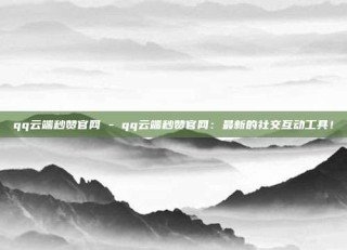 qq云端秒赞官网 - qq云端秒赞官网:最新的社交互动工具!