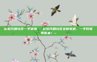 彩虹代刷社区一手货源 - 彩虹代刷社区全新货源,一手好货等你来!~