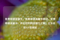 免费申请流量卡，免费申请流量卡移动，免费申请流量卡，开启您的网络旅行之旅！亿乐社区SUP货源站