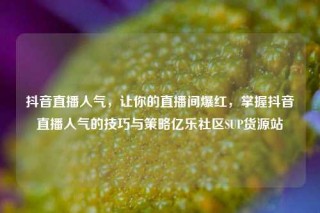 抖音直播人气，让你的直播间爆红，掌握抖音直播人气的技巧与策略亿乐社区SUP货源站