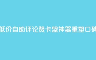 低价自助评论赞,卡盟神器重塑口碑