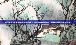 游戏卡盟24小时自动发卡平台 - 24小时自动发卡,游戏卡盟平台全新升级!