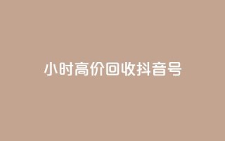 24小时高价回收抖音号 - 高价回收抖音号，24小时内即可完成~