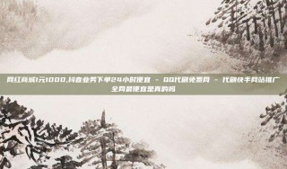 网红商城1元1000,抖音业务下单24小时便宜 - QQ代刷免费网 - 代刷快手网站推广全网最便宜是真的吗