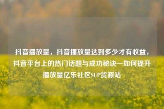 抖音播放量，抖音播放量达到多少才有收益，抖音平台上的热门话题与成功秘诀—如何提升播放量亿乐社区SUP货源站