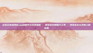 彩虹云商城网站,qq自助平台全网最低 - 拼多多无限助力工具 - 拼多多怎么卖别人的东西