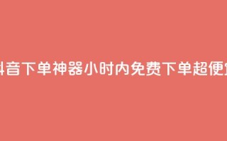 抖音24小时免费下单 - 抖音下单神器!24小时内免费下单超便宜,快来试试吧!~