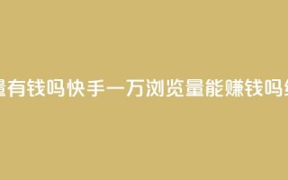 快手一万浏览量有钱吗 - 快手一万浏览量能赚钱吗?SEO编辑揭秘!