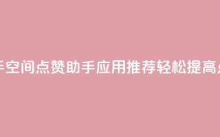 qq空间点赞助手app - QQ空间点赞助手应用推荐,轻松提高点赞量。