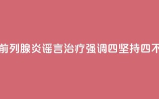 科普|揭秘前列腺炎谣言,治疗强调“四坚持四不要”
