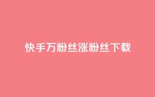 快手1万粉丝涨粉丝下载 - 快手1万粉丝涨粉丝下载的技巧~