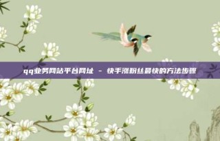 qq业务网站平台网址 - 快手涨粉丝最快的方法步骤