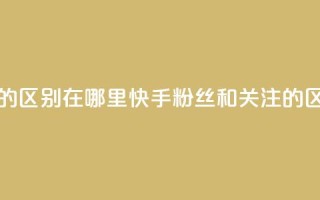 快手粉丝和关注的区别在哪里(快手粉丝和关注的区别：你真的知道吗？)