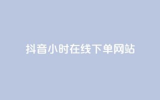 抖音24小时在线下单网站 - 抖音24小时随时下单的购物平台全解析!
