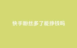 快手粉丝多了能挣钱吗 - 快手粉丝增加能带来收入吗？~