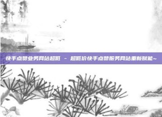 快手点赞业务网站超低 - 超低价快手点赞服务网站重新赋能~