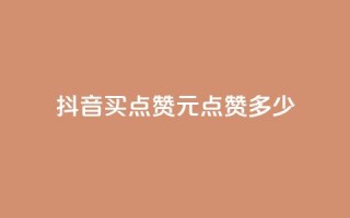 抖音买点赞1元100点赞多少 - 抖音购买点赞:1元可获得100赞,划算吗?。