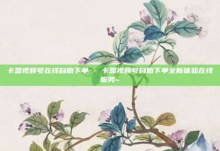 卡盟视频号在线自助下单 - 卡盟视频号自助下单全新体验在线服务~