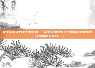 快手自助业务平台超低价 - 快手自助业务平台推出超划算服务,让您省钱又省心!~