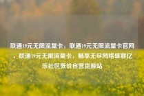 联通19元无限流量卡，联通19元无限流量卡官网，联通19元无限流量卡，畅享无尽网络盛宴亿乐社区低价自营货源站