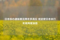 日本核心通胀触及两年多高位 或迫使日本央行年底再度加息