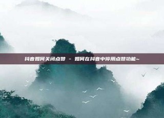 抖音如何关闭点赞 - 如何在抖音中停用点赞功能~
