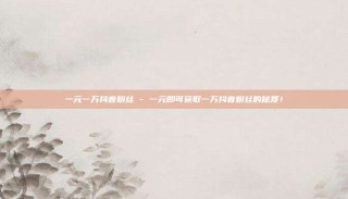 一元一万抖音粉丝 - 一元即可获取一万抖音粉丝的秘笈!