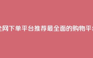 全网下单平台 - 全网下单平台推荐:最全面的购物平台大揭秘!