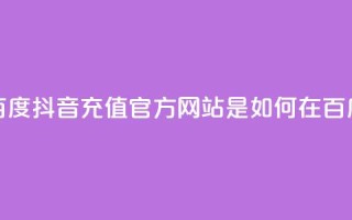 抖音充值官方百度(抖音充值官方网站是如何在百度上获得曝光的)