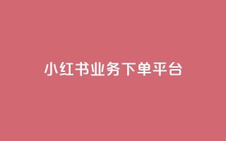 小红书业务下单平台 - 自助低价业务平台