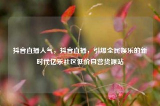 抖音直播人气，抖音直播，引爆全民娱乐的新时代亿乐社区低价自营货源站